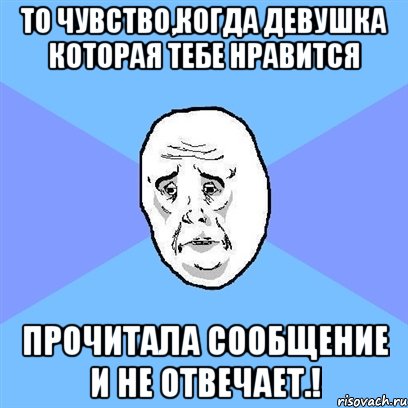 То чувство,когда девушка которая тебе нравится Прочитала сообщение и не отвечает.!, Мем Okay face