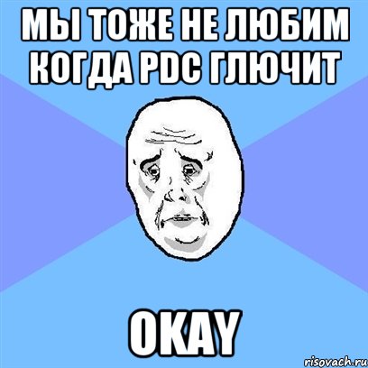 Мы тоже не любим когда PDC глючит OKAY, Мем Okay face