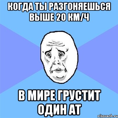 Когда ты разгоняешься выше 20 км/ч в мире грустит один АТ, Мем Okay face