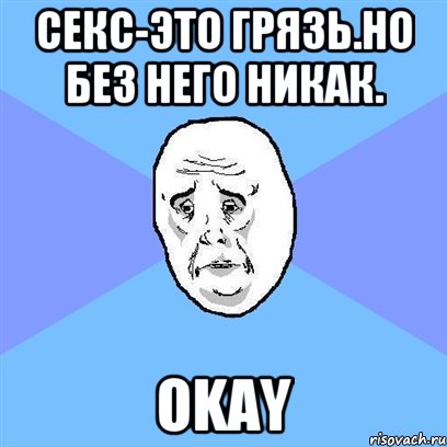 Секс-это грязь.Но без него никак. OKAY, Мем Okay face