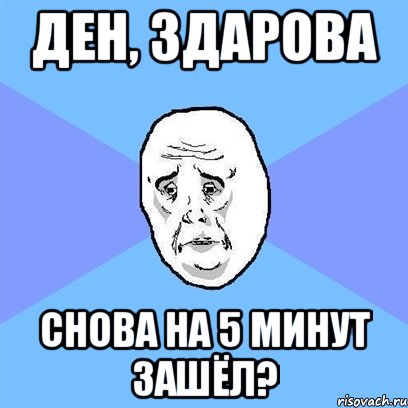 Ден, здарова снова на 5 минут зашёл?, Мем Okay face