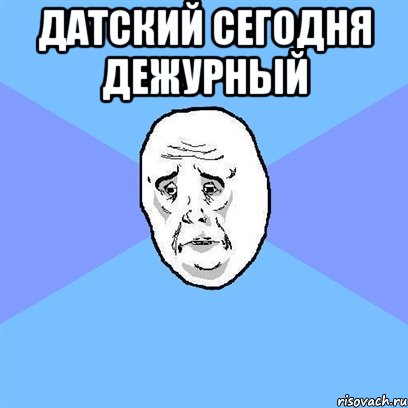 Датский сегодня дежурный , Мем Okay face