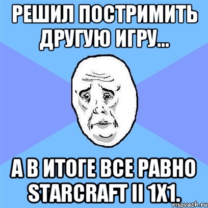 Решил постримить другую игру... а в итоге все равно StarCraft II 1х1., Мем Okay face