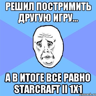 Решил постримить другую игру... а в итоге все равно StarCraft II 1х1, Мем Okay face