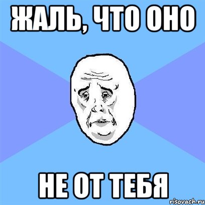 жаль, что оно не от тебя, Мем Okay face