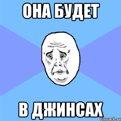 ОНА БУДЕТ В ДЖИНСАХ, Мем Okay face