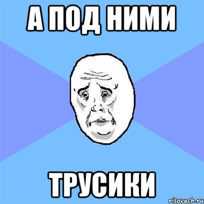 А ПОД НИМИ ТРУСИКИ, Мем Okay face