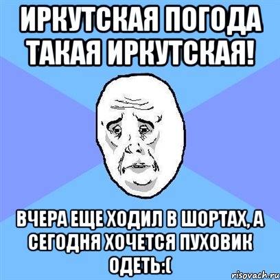 Иркутская погода такая иркутская! Вчера еще ходил в шортах, а сегодня хочется пуховик одеть:(, Мем Okay face