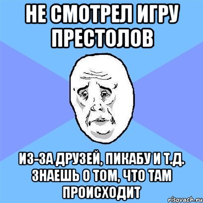 не смотрел Игру престолов из-за друзей, пикабу и т.д. знаешь о том, что там происходит, Мем Okay face