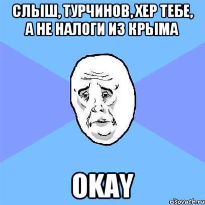 Слыш, Турчинов, хер тебе, а не налоги из Крыма Okay, Мем Okay face