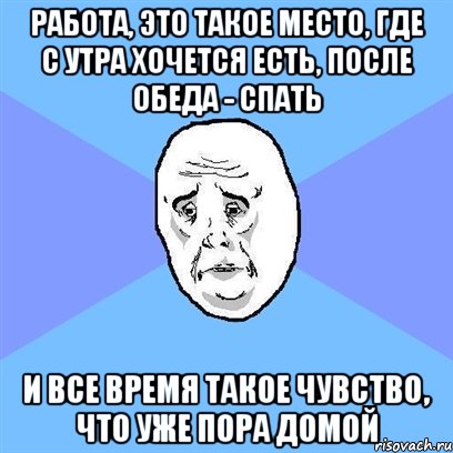 Работа, это такое место, где с утра хочется есть, после обеда - спать И все время такое чувство, что уже пора домой, Мем Okay face