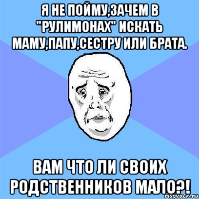 Я не пойму,зачем в "Рулимонах" искать маму,папу,сестру или брата. Вам что ли своих родственников мало?!, Мем Okay face