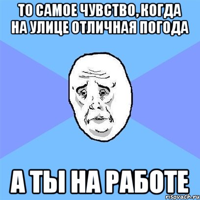 То самое чувство, когда на улице отличная погода А ты на работе, Мем Okay face