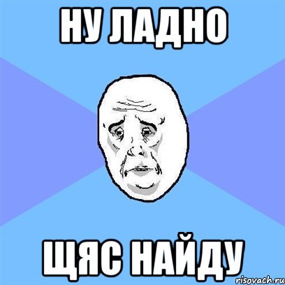 ну ладно щяс найду, Мем Okay face