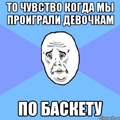 То чувство когда мы проиграли девочкам По баскету, Мем Okay face