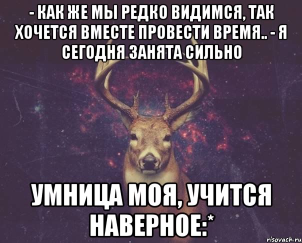 - Как же мы редко видимся, так хочется вместе провести время.. - Я сегодня занята сильно Умница моя, учится наверное:*, Мем  олень наивный