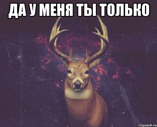 Да у меня ты только 