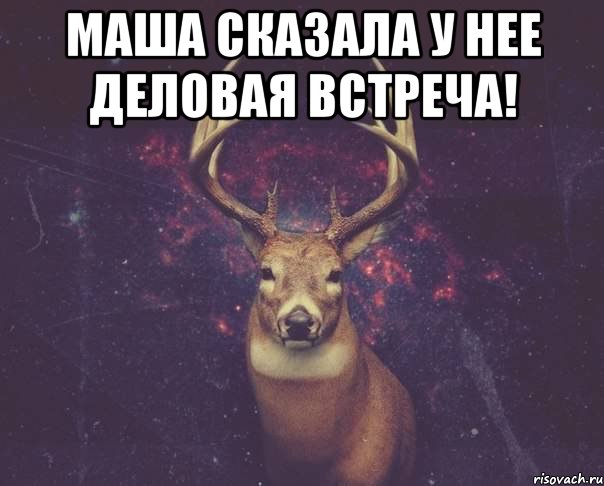 Маша сказала у нее деловая встреча! 