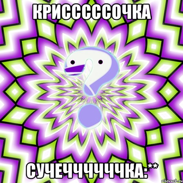 КРИСССССОЧКА СУЧЕЧЧЧЧЧЧКА:**