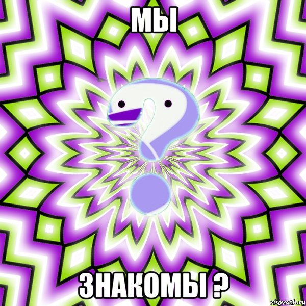 мы ЗНАКОМЫ ?