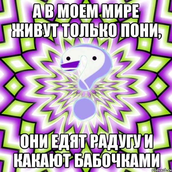 А в моем мире живут только пони, они едят радугу и какают бабочками, Мем Омская загадка