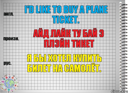 I'd like to buy a plane ticket. айд лайк ту бай э плэйн тикет Я бы хотел купить билет на самолёт.