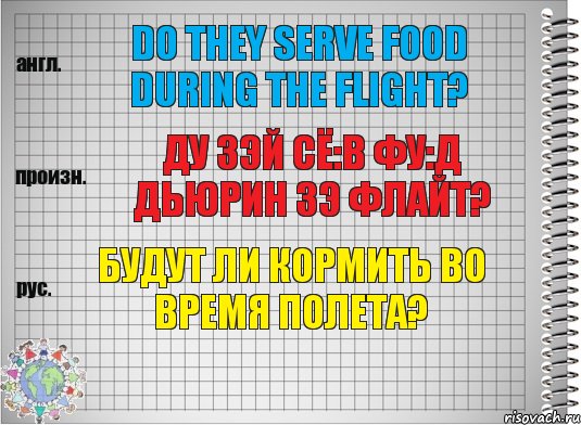 Do they serve food during the flight? ду зэй сё:в фу:д дьюрин зэ флайт? Будут ли кормить во время полета?