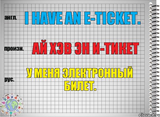 I have an e-ticket. ай хэв эн и-тикет У меня электронный билет.