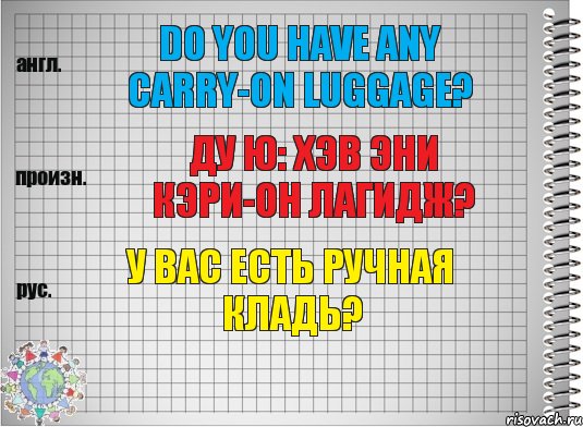Do you have any carry-on luggage? ду ю: хэв эни кэри-он лагидж? У Вас есть ручная кладь?