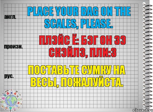 Place your bag on the scales, please. плэйс ё: бэг он зэ скэйлз, пли:з Поставьте сумку на весы, пожалуйста.