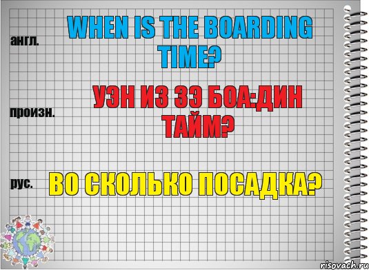 When is the boarding time? уэн из зэ боа:дин тайм? Во сколько посадка?
