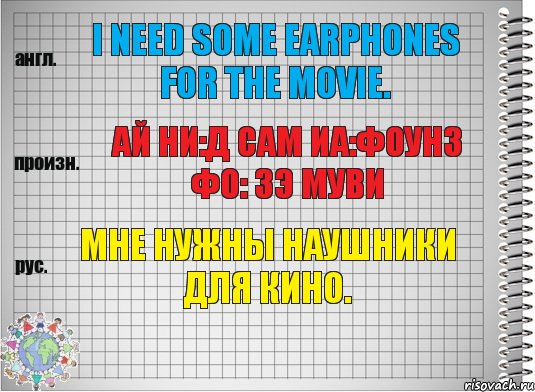 I need some earphones for the movie. ай ни:д сам иа:фоунз фо: зэ муви Мне нужны наушники для кино.