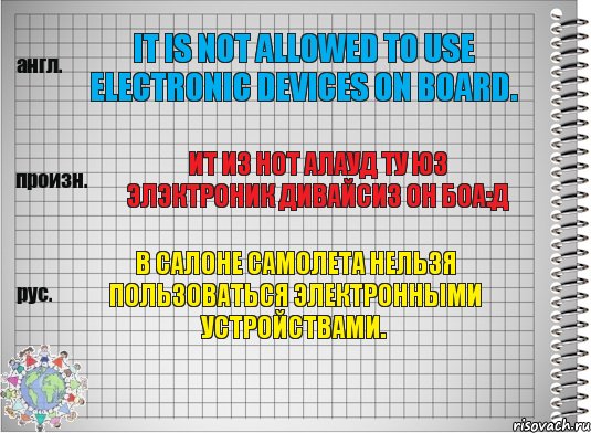 It is not allowed to use electronic devices on board. ит из нот алауд ту юз элэктроник дивайсиз он боа:д В салоне самолета нельзя пользоваться электронными устройствами.