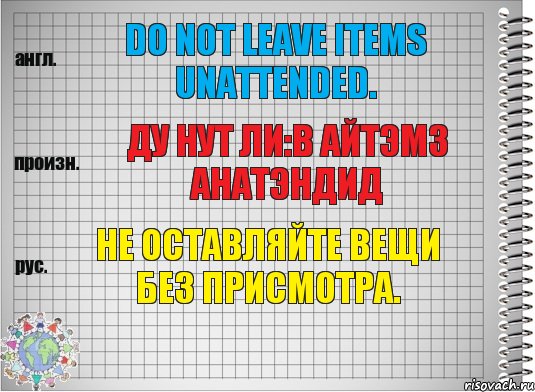Do not leave items unattended. ду нут ли:в айтэмз анатэндид Не оставляйте вещи без присмотра.