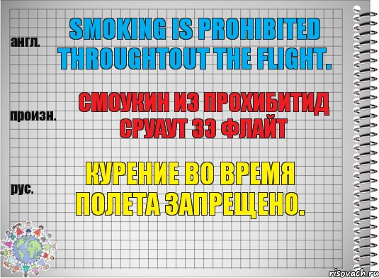 Smoking is prohibited throughtout the flight. смоукин из прохибитид сруаут зэ флайт Курение во время полета запрещено.