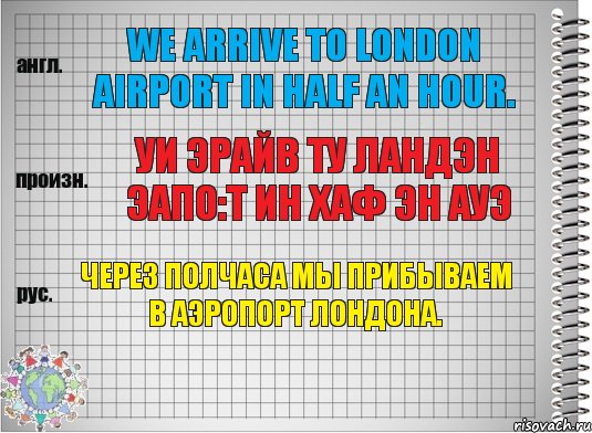 We arrive to London airport in half an hour. уи эрайв ту ландэн эапо:т ин хаф эн ауэ Через полчаса мы прибываем в аэропорт Лондона.