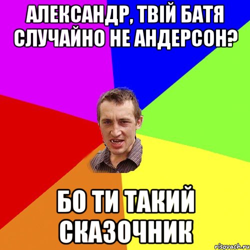 Александр, твій батя случайно не андерсон? Бо ти такий сказочник, Мем Чоткий паца