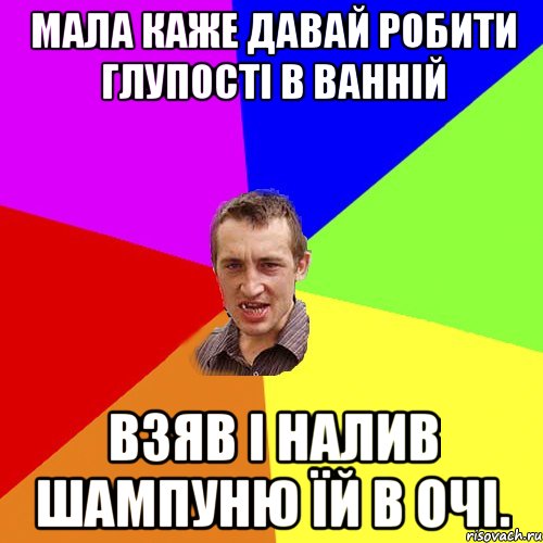 Мала каже давай робити глупості в ванній Взяв і налив шампуню їй в очі., Мем Чоткий паца