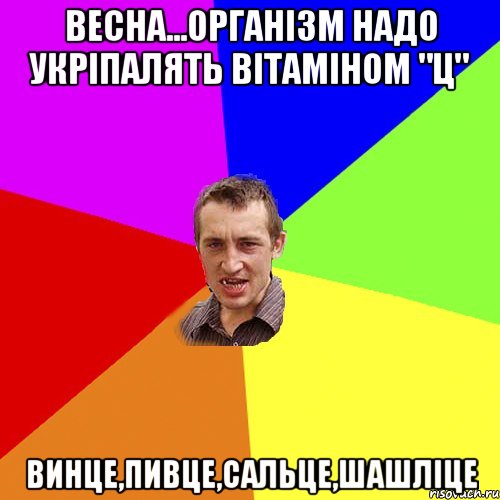 весна...організм надо укріпалять вітаміном "Ц" ВИНЦЕ,ПИВЦЕ,САЛЬЦЕ,ШАШЛІЦЕ, Мем Чоткий паца