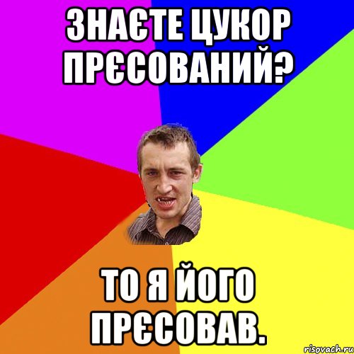 знаєте цукор прєсований? то я його прєсовав., Мем Чоткий паца