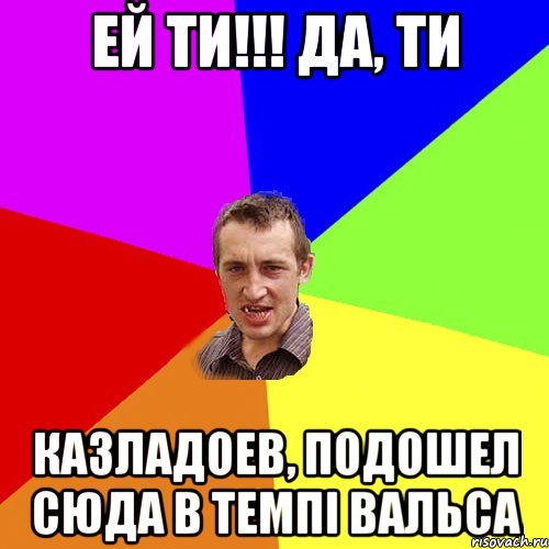 Ей ти!!! да, ти Казладоев, подошел сюда в темпі вальса, Мем Чоткий паца