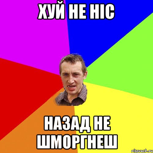 хуй не ніс назад не шморгнеш