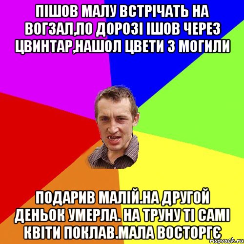 пішов малу встрічать на вогзал,по дорозі ішов через цвинтар,нашол цвети з могили подарив малій.на другой деньок умерла. на труну ті самі квіти поклав.мала восторгє, Мем Чоткий паца
