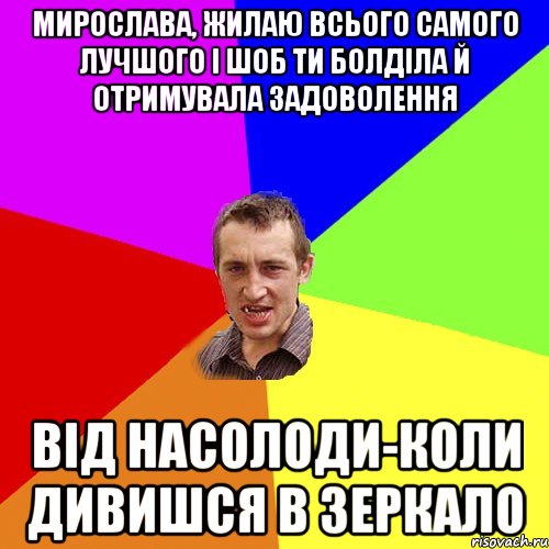 Мирослава, жилаю всього самого лучшого і шоб ти болділа й отримувала задоволення від насолоди-коли дивишся в зеркало, Мем Чоткий паца