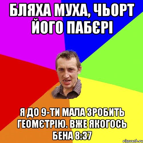 Бляха муха, чьорт його пабєрі я до 9-ти мала зробить геомєтрію. вже якогось бена 8:37, Мем Чоткий паца