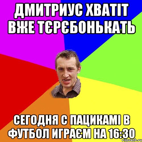 Дмитриус хватіт вже тєрєбонькать сегодня с пацикамі в футбол играєм на 16:30, Мем Чоткий паца