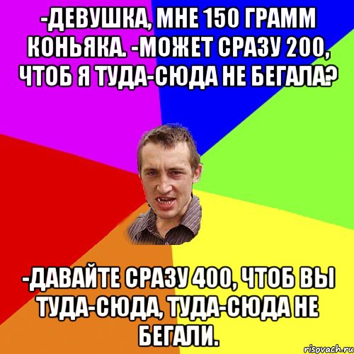 -Девушка, мне 150 грамм коньяка. -Может сразу 200, чтоб я туда-сюда не бегала? -Давайте сразу 400, чтоб вы туда-сюда, туда-сюда не бегали., Мем Чоткий паца