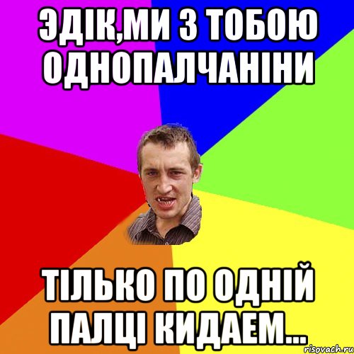 Эдiк,ми з тобою однопалчанiни Тiлько по однiй палцi кидаем..., Мем Чоткий паца