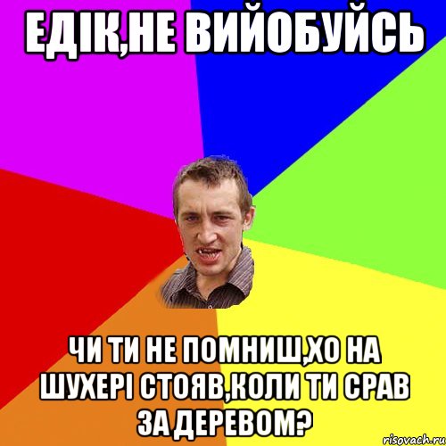 Едік,не вийобуйсь Чи ти не помниш,хо на шухері стояв,коли ти срав за деревом?, Мем Чоткий паца