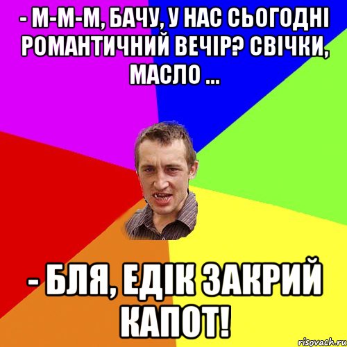 - М-м-м, бачу, у нас сьогодні романтичний вечір? Свічки, масло ... - Бля, Едік закрий капот!, Мем Чоткий паца